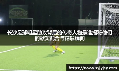 长沙足球明星助攻背后的传奇人物是谁揭秘他们的默契配合与精彩瞬间