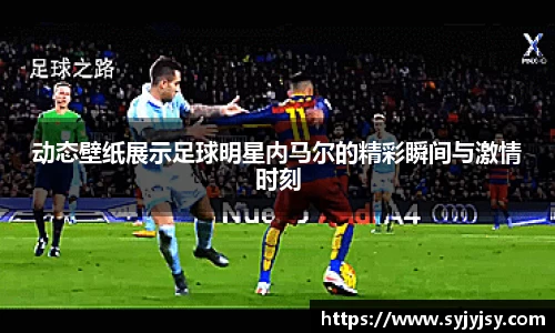 动态壁纸展示足球明星内马尔的精彩瞬间与激情时刻