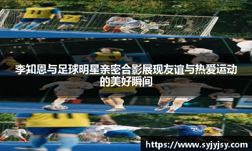 李知恩与足球明星亲密合影展现友谊与热爱运动的美好瞬间